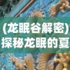 (龙眠谷解密)探秘龙眠的夏天正版：揭秘古老神话与现代科技相结合的魅力