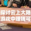 探讨云上大陆游戏中赚钱可能性：真的能把虚拟财富转换为现实收入吗？