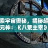 探索宇宙奥秘，揭秘超变三元神：《八荒主宰》带你领略神话奇幻世界的真实面貌