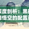 深度剖析：黑神话悟空的配置要求及在不同电脑硬件上运行效果的对比分析