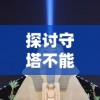 探讨守塔不能停游戏策略：以召唤流阵容为切入点，揭示其背后的科学战术逻辑