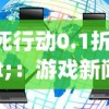 生死行动0.1折"：游戏新闻揭秘，成为线上勇士的道路开启，每场决战谁将搏击鸣金？