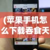 (苹果手机怎么下载吞食天地完全版)详解如何在iPhone上成功安装并运行经典游戏iOS版吞食天地