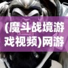 (魔斗战境游戏视频)网游巨作《魔斗战境》全新改名，新名字背后的寓意引玩家热议