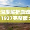 深度解析血魂1937完整版：抗日战争的血与泪，全面展示中国人民的抗战精神和民族魄力