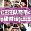 (汪汪队奇毛cp甜对话)汪汪队之奇毛CP：探索幕后的特殊友谊与配合无间的协作模式