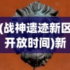 (战神遗迹新区开放时间)新开放的战神遗迹在哪里玩？一次性解答所有疑惑与要点分析