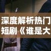 深度解析热门短剧《谁是大英雄》：100集全剧精彩剧情回顾与角色人物分析