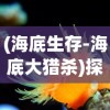 (海底生存-海底大猎杀)探秘深海：海底大猎杀官方正版游戏引领玩家走进神秘水下世界