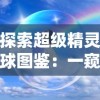 探索超级精灵球图鉴：一窥各式精灵球的神秘力量和使用策略的全面指南