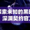 探索未知的黑暗：深渊契约官方版带你揭示隐藏在神秘游戏世界中的秘密真相