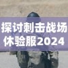 探讨刺击战场休验服2024年更新：新战术改变和玩家体验提升的关键点