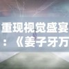 重现视觉盛宴：《姜子牙万仙逐鹿》揭秘中国古代神话传说和历史文化的深度融合