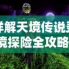 详解天境传说灵境探险全攻略：秘境寻宝、野怪击杀、装备升级步骤及策略大全