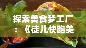 探索美食梦工厂：《徒儿快跑美味佳肴攻略》引领你体验不一样的烹饪冒险旅程