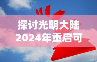 探讨光明大陆2024年重启可能性：基于游戏产业发展趋势与玩家需求变化的分析