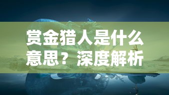 赏金猎人是什么意思？深度解析赏金猎人的工作性质与其在电影和现实生活中的反映