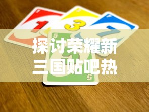 探讨荣耀新三国贴吧热门话题：玩家交流心得，分享游戏技巧和最新更新资讯