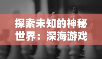 探索未知的神秘世界：深海游戏的魅力与价格一览，你愿意挑战极限吗？