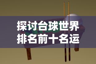 探讨台球世界排名前十名运动员：他们的成就，技巧与对于台球运动的影响