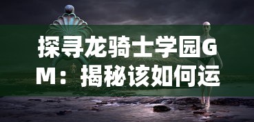 探寻龙骑士学园GM：揭秘该如何运用策略和技能在神秘世界中求生存