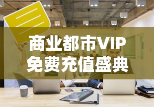 商业都市VIP免费充值盛典：解析如何借助平台活动实现尊享服务，发掘更多消费潜力