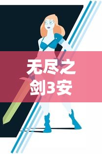 无尽之剑3安卓版官方网站发布：全面解析游戏攻略、角色设定和精彩剧情，为玩家提供最全面的游戏体验