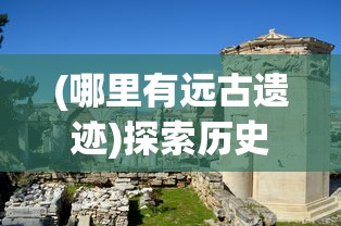 (哪里有远古遗迹)探索历史之谜：远古小镇的考古发现揭示了它究竟隐藏在哪里？