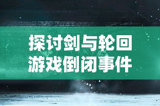 探讨剑与轮回游戏倒闭事件：原因分析与玩家补偿问题的深度解读