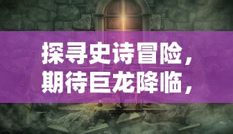 探寻史诗冒险，期待巨龙降临，龙之剑何时公测？游戏玩家翘首以待