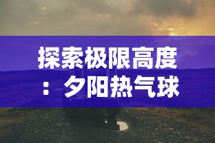 探索极限高度：夕阳热气球队最强人物的冒险故事与热血竞技之旅