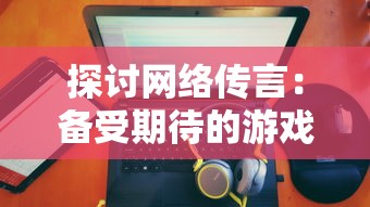 探讨网络传言：备受期待的游戏拾光梦行何时上线，迷茫玩家该如何耐心等待