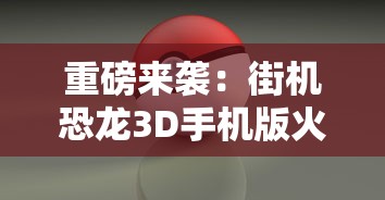 重磅来袭：街机恐龙3D手机版火爆上线，全新体验，恐龙世界等你来探险