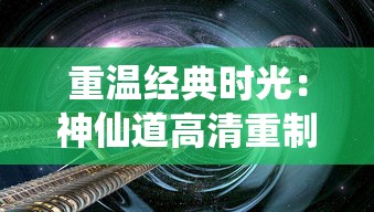 重温经典时光：神仙道高清重制版质感升级，探索传统仙侠世界的新视角