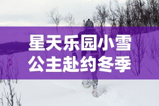 星天乐园小雪公主赴约冬季狂欢，带你领略冰雪奇缘般的浪漫冒险