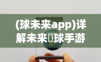 (球未来app)详解未来趭球手游下架原因：全面解析版权问题导致的经营困境