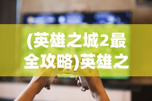 (英雄之城2最全攻略)英雄之城2是否会再度上架？玩家期盼与游戏开发商沟通的重要性