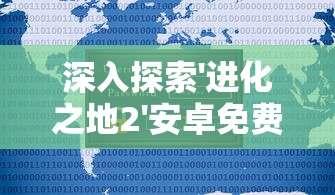 深入探索'进化之地2'安卓免费汉化版：游戏内容概述、功能特点与玩家人物进化体验分享