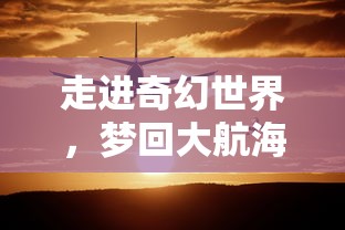 走进奇幻世界，梦回大航海船员招募：与时间对话，探索无尽的冒险之旅