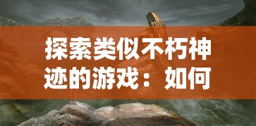 探索类似不朽神迹的游戏：如何在充满挑战与神秘的虚拟世界中建立起你自己的帝国