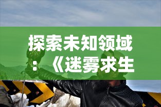 探索未知领域：《迷雾求生》我能看到提示最新章节，展现生存游戏新玩法引爆玩家热情