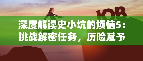 深度解读史小坑的烦恼5：挑战解密任务，历险赋予人生哪些深刻启示和意义？