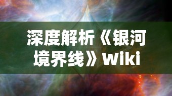 深度解析《银河境界线》Wiki：探究该宇宙设定下稀有星系与黑洞的神秘关系