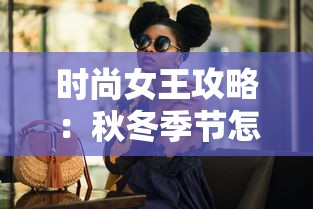 时尚女王攻略：秋冬季节怎样搭配暖色系服饰，彰显高级与优雅的绝对秘籍