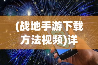 (战地手游下载方法视频)详细教程：如何简单快捷地在手机上下载并安装战地系列手游？