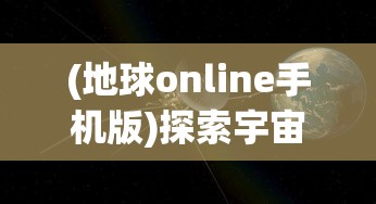 (地球online手机版)探索宇宙奥秘：地球Online苹果版正式上线，带你实时掌握地球动态