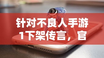 针对不良人手游1下架传言，官方正式回应真相：游戏是否还能继续玩耍？