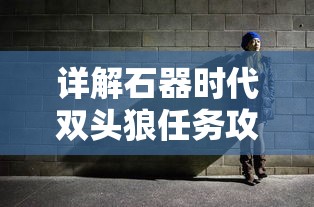 详解石器时代双头狼任务攻略：步骤简介，技巧分享与战斗策略全解析