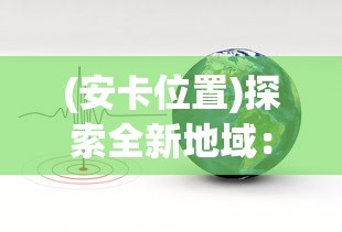 (安卡位置)探索全新地域：安卡之地(测试服)对玩家体验改进及新玩法揭秘