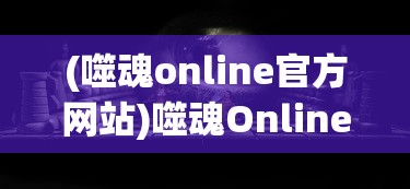 (噬魂online官方网站)噬魂Online：揭秘其背后惊人的技术细节和难以置信的游戏成就